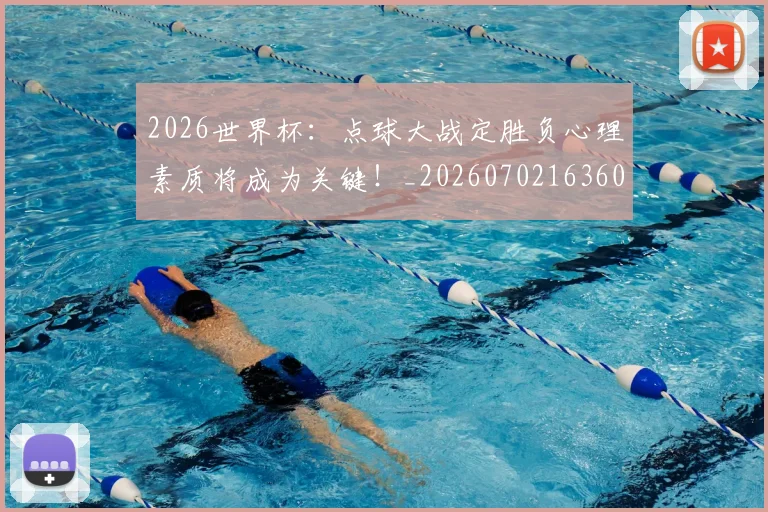 2026世界杯：点球大战定胜负心理素质将成为关键！_20260702163609