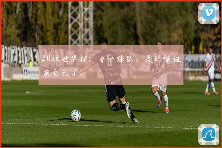2026世界杯:非洲球队,是时候证明自己了!