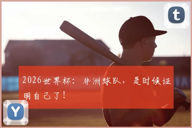 2026世界杯：非洲球队，是时候证明自己了！