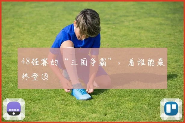 48强赛的“三国争霸”,看谁能最终登顶