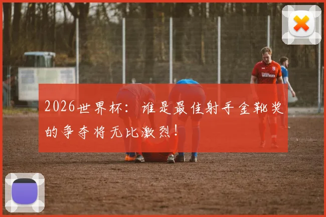 2026世界杯:谁是最佳射手金靴奖的争夺将无比激烈!
