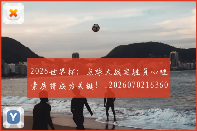 2026世界杯:点球大战定胜负心理素质将成为关键!_20260702163609