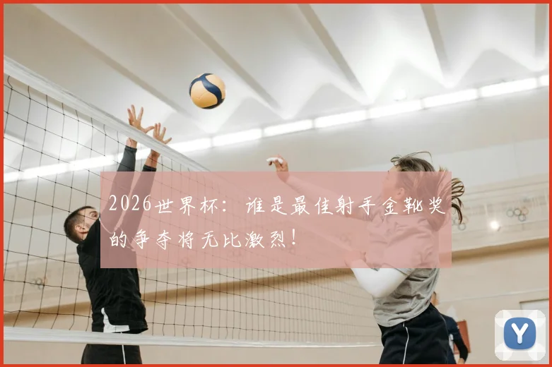 2026世界杯:谁是最佳射手金靴奖的争夺将无比激烈!